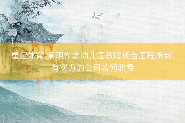 星空体育 阐明作念幼儿园教唆场合工程承包，有实力的公司若何收费