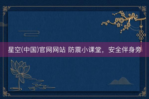 星空(中国)官网网站 防震小课堂，安全伴身旁