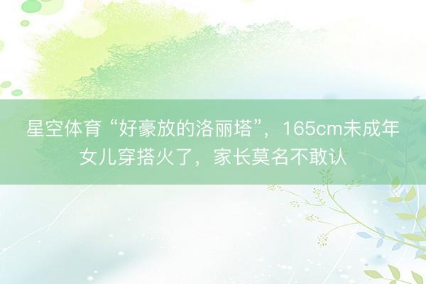 星空体育 “好豪放的洛丽塔”，165cm未成年女儿穿搭火了，家长莫名不敢认