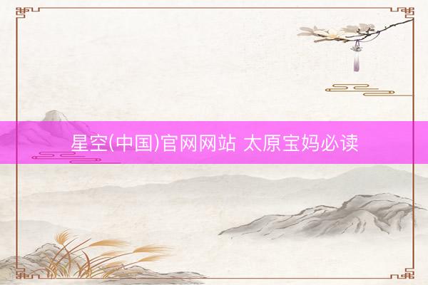 星空(中国)官网网站 太原宝妈必读