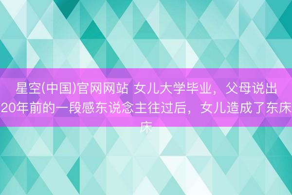 星空(中国)官网网站 女儿大学毕业，父母说出20年前的一段感东说念主往过后，女儿造成了东床