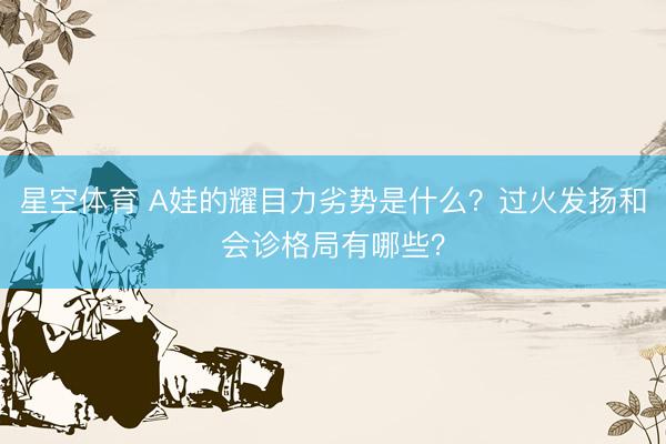 星空体育 A娃的耀目力劣势是什么？过火发扬和会诊格局有哪些？