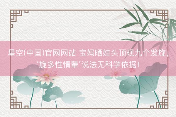 星空(中国)官网网站 宝妈晒娃头顶现九个发旋，‘旋多性情犟’说法无科学依据！