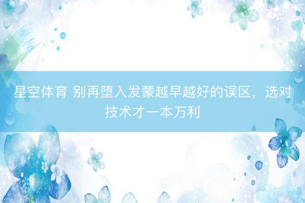 星空体育 别再堕入发蒙越早越好的误区，选对技术才一本万利