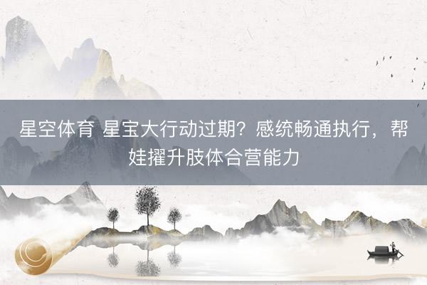 星空体育 星宝大行动过期？感统畅通执行，帮娃擢升肢体合营能力