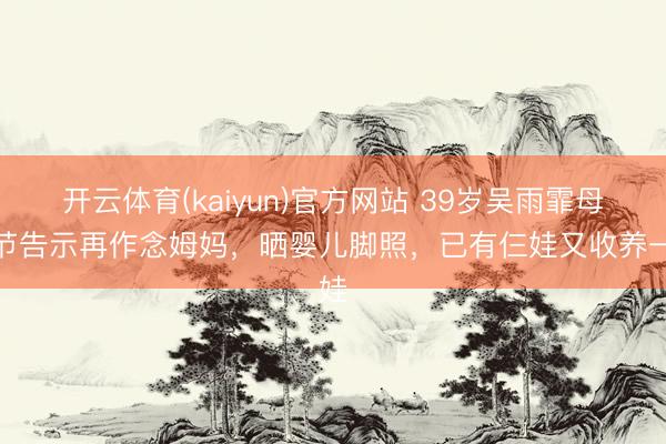 星空(中国)官网网站 39岁吴雨霏母亲节文书再作念姆妈，晒婴儿脚照，已有仨娃又收养一娃
