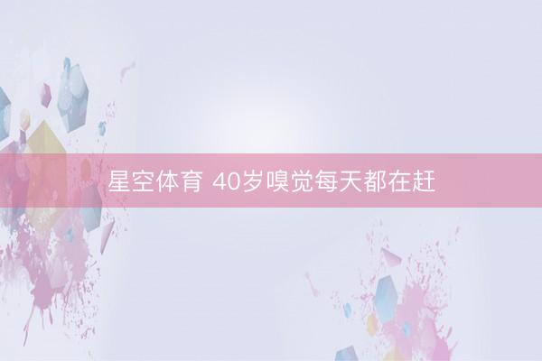 星空体育 40岁嗅觉每天都在赶