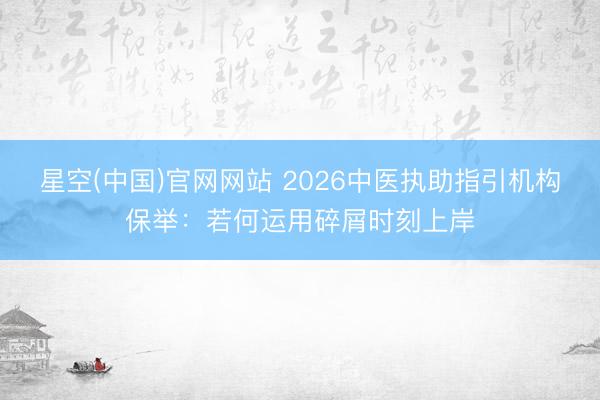 星空(中国)官网网站 2026中医执助指引机构保举：若何运用碎屑时刻上岸