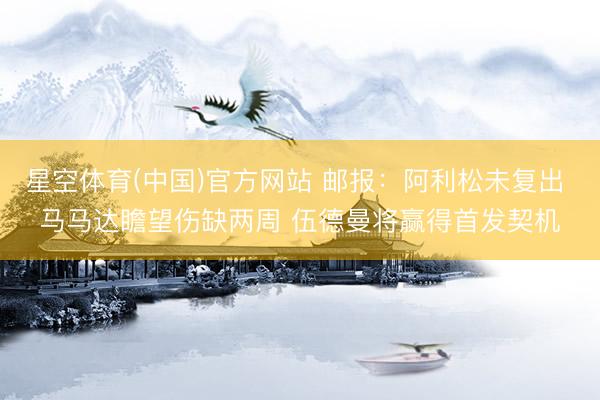 星空体育(中国)官方网站 邮报：阿利松未复出 马马达瞻望伤缺两周 伍德曼将赢得首发契机