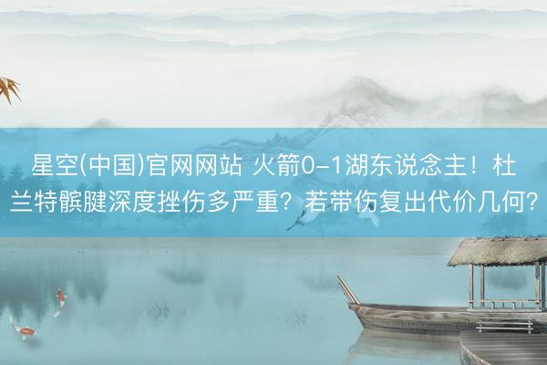 星空(中国)官网网站 火箭0-1湖东说念主！杜兰特髌腱深度挫伤多严重？若带伤复出代价几何？