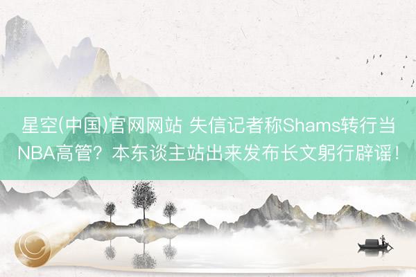 星空(中国)官网网站 失信记者称Shams转行当NBA高管？本东谈主站出来发布长文躬行辟谣！
