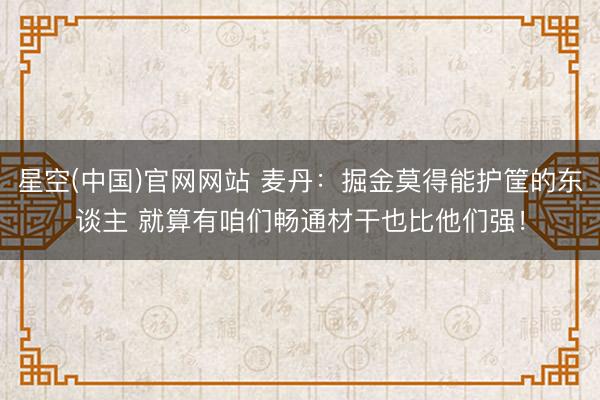 星空(中国)官网网站 麦丹：掘金莫得能护筐的东谈主 就算有咱们畅通材干也比他们强！