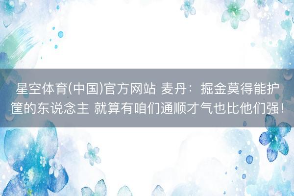 星空体育(中国)官方网站 麦丹：掘金莫得能护筐的东说念主 就算有咱们通顺才气也比他们强！