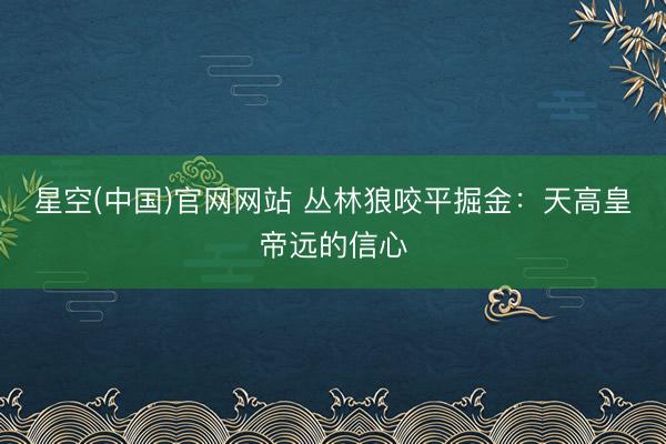 星空(中国)官网网站 丛林狼咬平掘金：天高皇帝远的信心