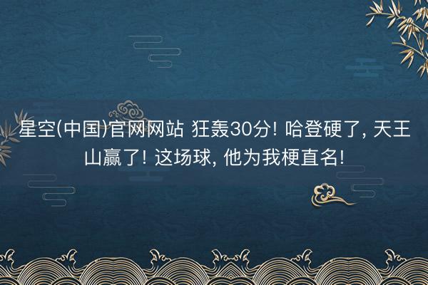 星空(中国)官网网站 狂轰30分! 哈登硬了， 天王山赢了! 这场球， 他为我梗直名!