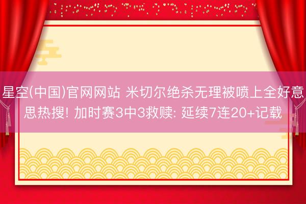 星空(中国)官网网站 米切尔绝杀无理被喷上全好意思热搜! 加时赛3中3救赎: 延续7连20+记载