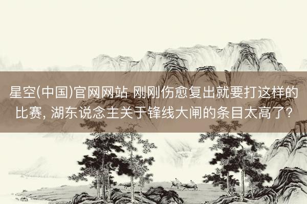 星空(中国)官网网站 刚刚伤愈复出就要打这样的比赛， 湖东说念主关于锋线大闸的条目太高了?