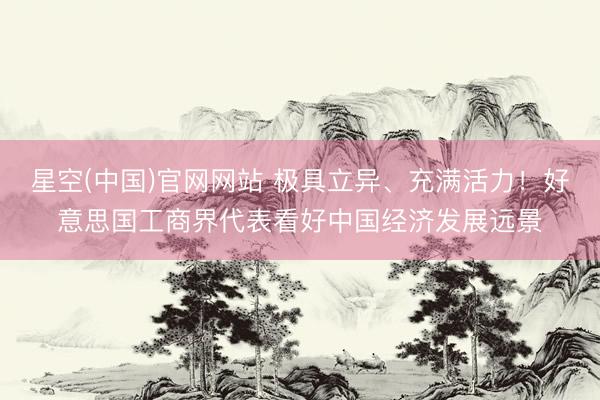 星空(中国)官网网站 极具立异、充满活力！好意思国工商界代表看好中国经济发展远景