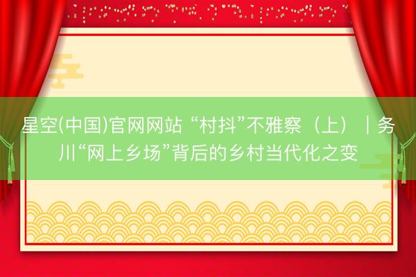 星空(中国)官网网站 “村抖”不雅察（上）｜务川“网上乡场”背后的乡村当代化之变