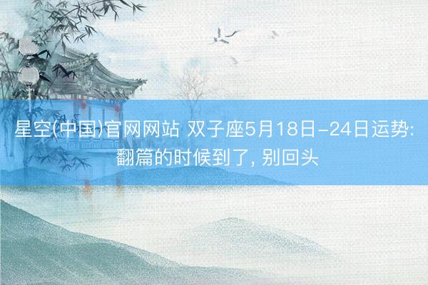 星空(中国)官网网站 双子座5月18日-24日运势: 翻篇的时候到了， 别回头