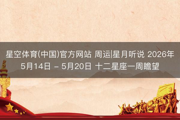 星空体育(中国)官方网站 周运|星月听说 2026年5月14日 - 5月20日 十二星座一周瞻望