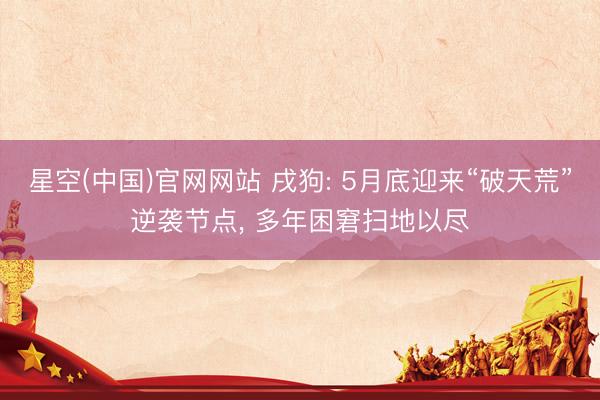 星空(中国)官网网站 戌狗: 5月底迎来“破天荒”逆袭节点， 多年困窘扫地以尽