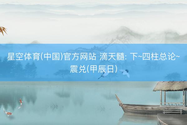 星空体育(中国)官方网站 滴天髓: 下~四柱总论~震兑(甲辰日)