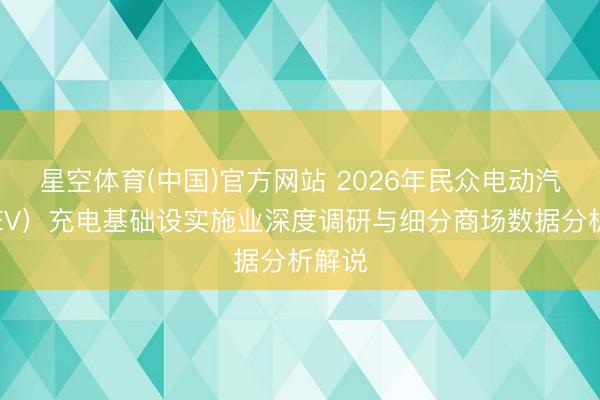 星空体育(中国)官方网站 2026年民众电动汽车（EV）充电基础设实施业深度调研与细分商场数据分析解说