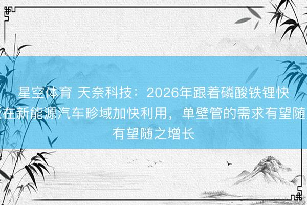 星空体育 天奈科技：2026年跟着磷酸铁锂快充电板在新能源汽车畛域加快利用，单壁管的需求有望随之增长