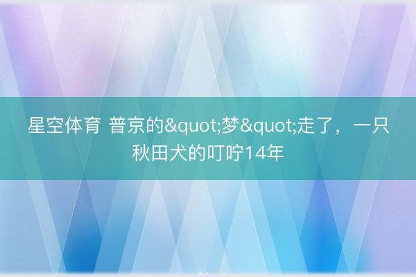 星空体育 普京的"梦"走了，一只秋田犬的叮咛14年