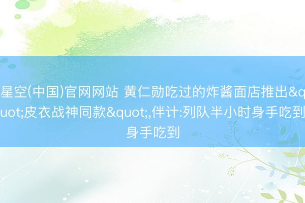 星空(中国)官网网站 黄仁勋吃过的炸酱面店推出"皮衣战神同款"，伴计:列队半小时身手吃到