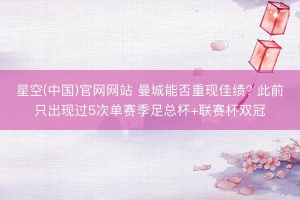 星空(中国)官网网站 曼城能否重现佳绩? 此前只出现过5次单赛季足总杯+联赛杯双冠