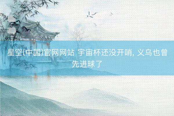 星空(中国)官网网站 宇宙杯还没开哨， 义乌也曾先进球了