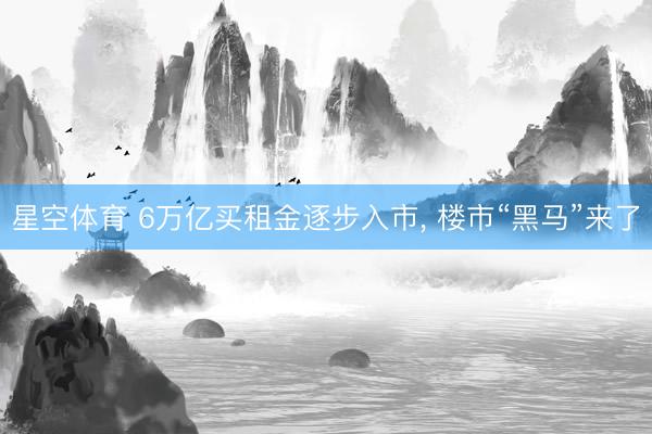 星空体育 6万亿买租金逐步入市， 楼市“黑马”来了