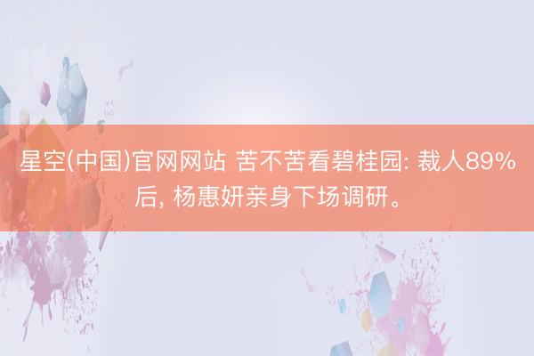 星空(中国)官网网站 苦不苦看碧桂园: 裁人89%后， 杨惠妍亲身下场调研。