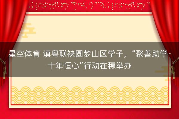 星空体育 滇粤联袂圆梦山区学子,“聚善助学·十年恒心”行动在穗举办