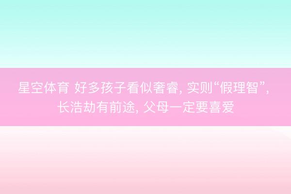 星空体育 好多孩子看似奢睿， 实则“假理智”， 长浩劫有前途， 父母一定要喜爱