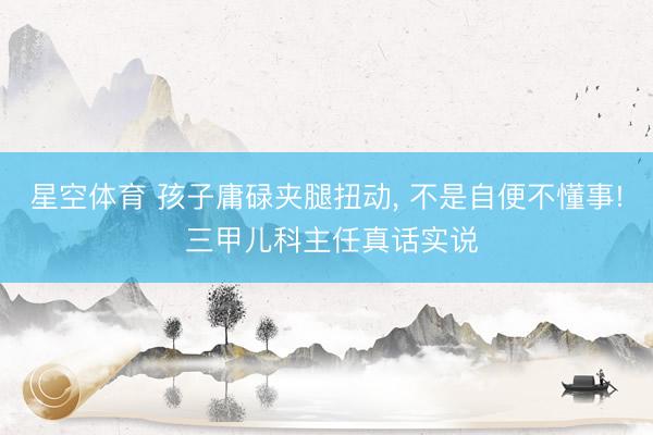 星空体育 孩子庸碌夹腿扭动, 不是自便不懂事! 三甲儿科主任真话实说