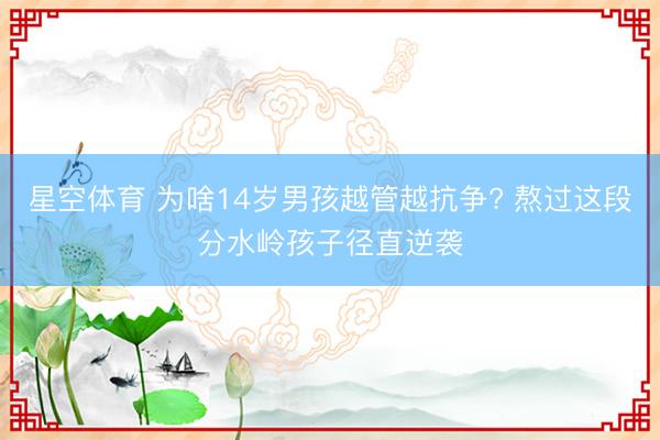 星空体育 为啥14岁男孩越管越抗争? 熬过这段分水岭孩子径直逆袭