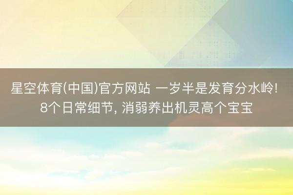 星空体育(中国)官方网站 一岁半是发育分水岭! 8个日常细节， 消弱养出机灵高个宝宝