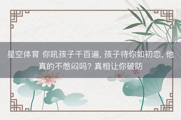 星空体育 你吼孩子千百遍, 孩子待你如初恋, 他真的不憋闷吗? 真相让你破防