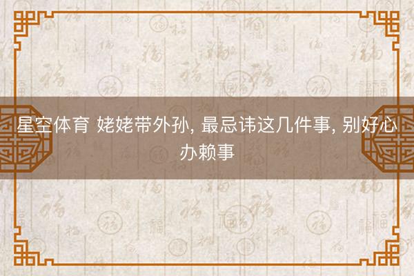 星空体育 姥姥带外孙, 最忌讳这几件事, 别好心办赖事