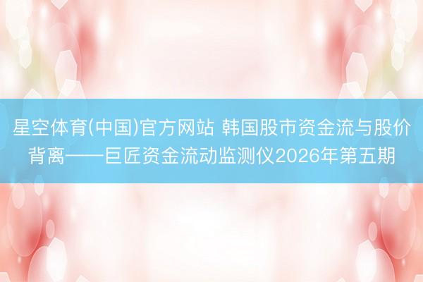星空体育(中国)官方网站 韩国股市资金流与股价背离——巨匠资金流动监测仪2026年第
