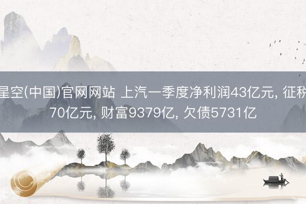 星空(中国)官网网站 上汽一季度净利润43亿元， 征税70亿元， 财富9379亿， 欠债5731亿