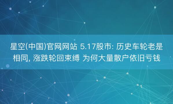 星空(中国)官网网站 5.17股市: 历史车轮老是相同， 涨跌轮回束缚 为何大量散户依旧亏钱