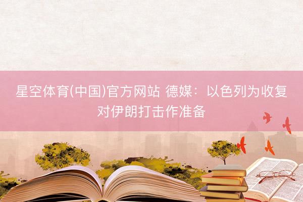 星空体育(中国)官方网站 德媒：以色列为收复对伊朗打击作准备