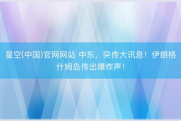 星空(中国)官网网站 中东，突传大讯息！伊朗格什姆岛传出爆炸声！