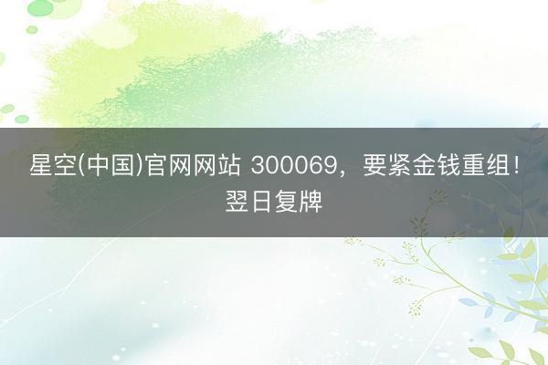 星空(中国)官网网站 300069，要紧金钱重组！翌日复牌