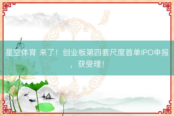 星空体育 来了！创业板第四套尺度首单IPO申报，获受理！