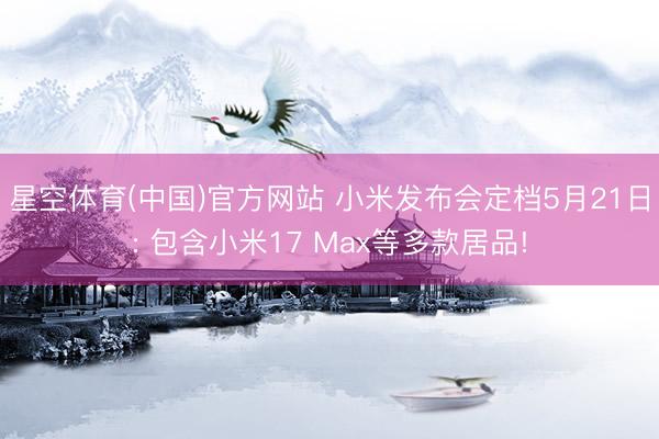 星空体育(中国)官方网站 小米发布会定档5月21日: 包含小米17 Max等多款居品!